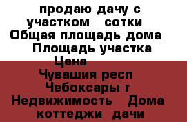 продаю дачу с участком 4 сотки › Общая площадь дома ­ 32 › Площадь участка ­ 400 › Цена ­ 250 000 - Чувашия респ., Чебоксары г. Недвижимость » Дома, коттеджи, дачи продажа   